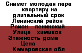 Снимет молодая пара  квартиру на длительный срок. Ленинский район › Район ­ ленинский › Улица ­ химиков › Этажность дома ­ 5 › Цена ­ 10 000 - Кемеровская обл. Недвижимость » Квартиры аренда   . Кемеровская обл.